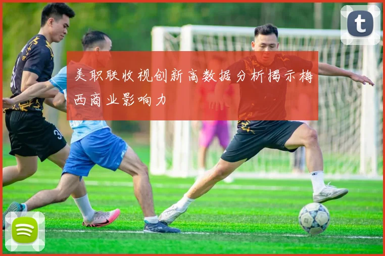 美职联收视创新高数据分析揭示梅西商业影响力